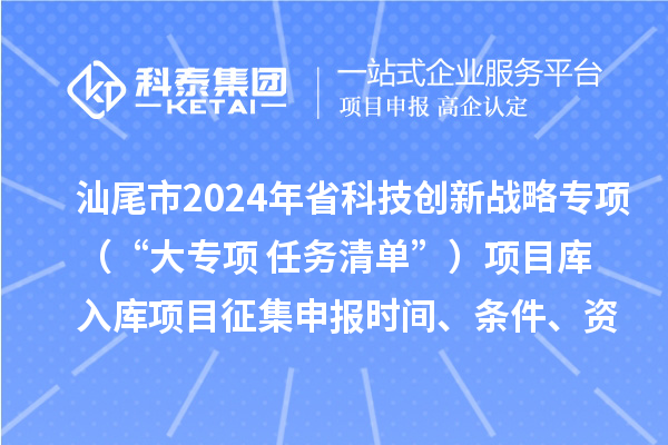 汕尾市2024年省科技创新战略专项(“大专项+任务清单”)项目库入库项目征集申报时间、条件、资助奖励