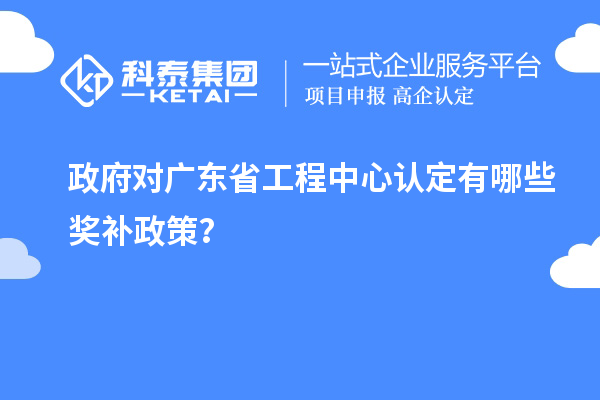 政府对广东省工程中心认定有哪些奖补政策?