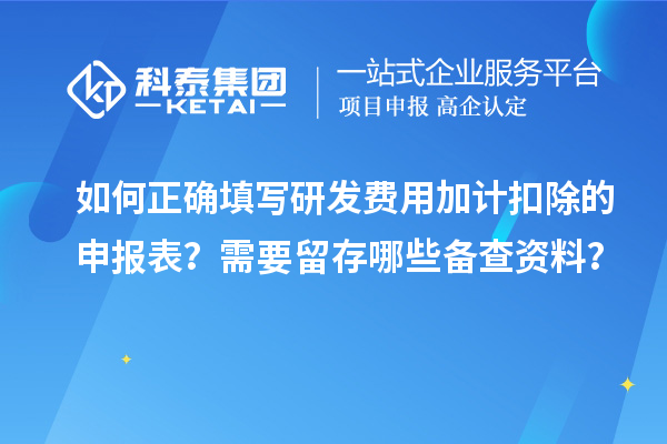 如何正确填写研发费用加计扣除的申报表?需要留存哪些备查资料?