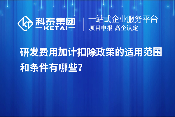 研发费用加计扣除政策的适用范围和条件有哪些?