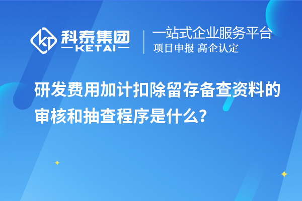 研发费用加计扣除留存备查资料的审核和抽查程序是什么?
