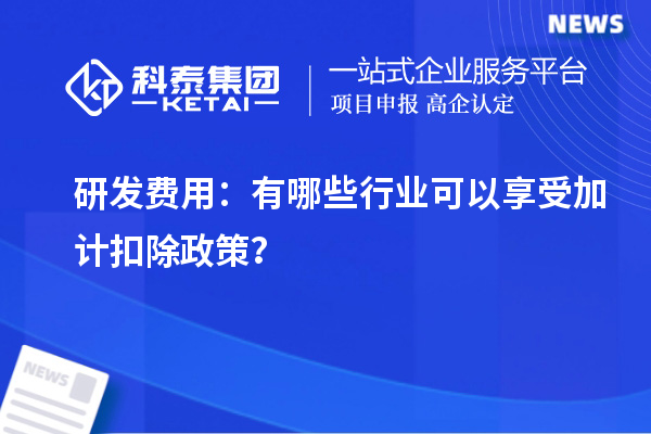 研发费用:有哪些行业可以享受加计扣除政策?