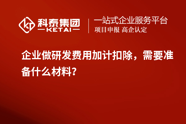 企业做研发费用加计扣除,需要准备什么材料?
