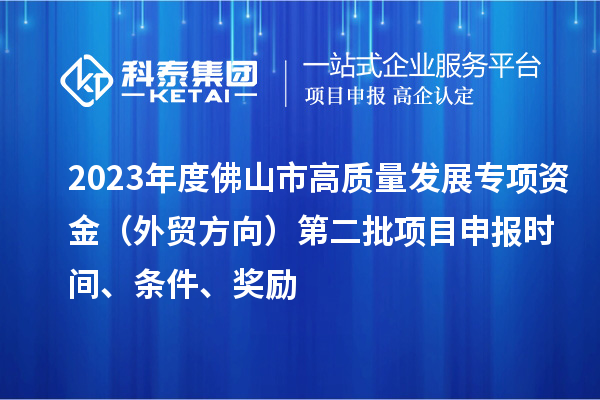 2023年度佛山市高质量发展专项资金(外贸方向)第二批项目申报时间、条件、奖励