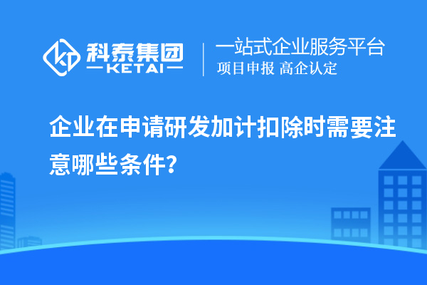 企业在申请<a href=//jiuyouhuitech.com/fuwu/jiajikouchu.html target=_blank class=infotextkey>研发加计扣除</a>时需要注意哪些条件?