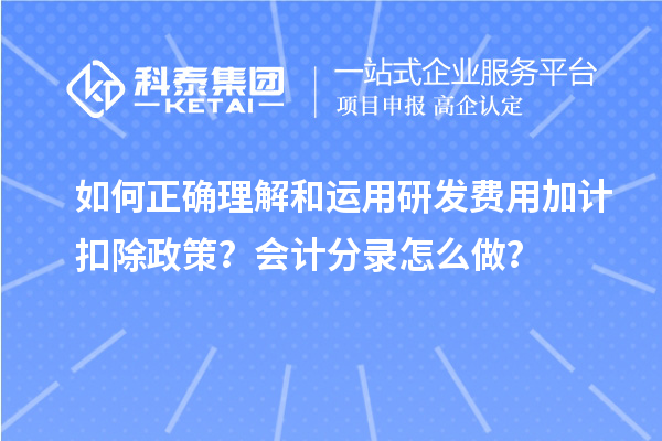 如何正确理解和运用研发费用加计扣除政策?会计分录怎么做?