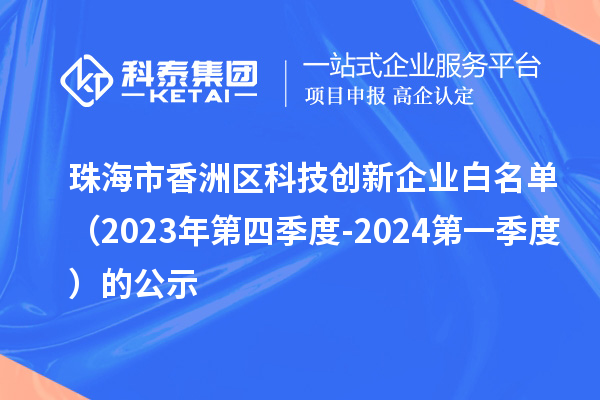 珠海市香洲区科技创新企业白名单(2023年第四季度-2024第一季度)的公示