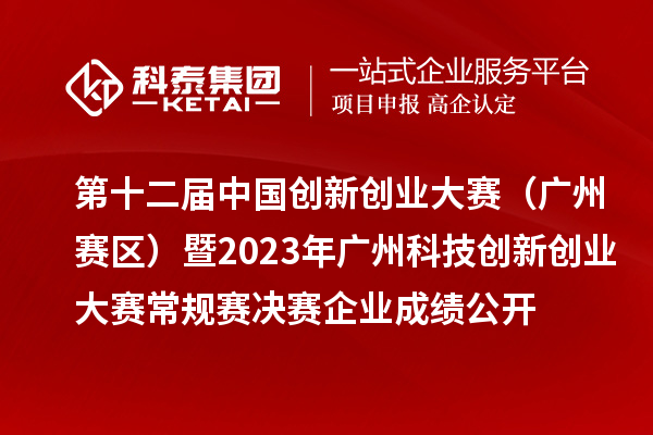 第十二届中国创新创业大赛(广东·广州赛区)暨2023年广州科技创新创业大赛常规赛决赛企业成绩公开