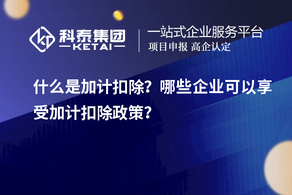 什么是加计扣除?哪些企业可以享受加计扣除政策?