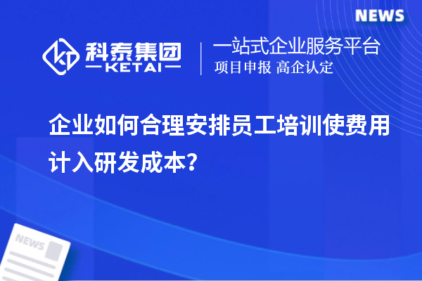 企业如何合理安排员工培训使费用计入研发成本?