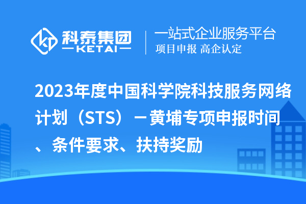 2023年度中国科学院科技服务网络计划(STS)-黄埔专项申报时间、条件要求、扶持奖励