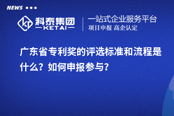广东省专利奖的评选标准和流程是什么?如何申报参与?