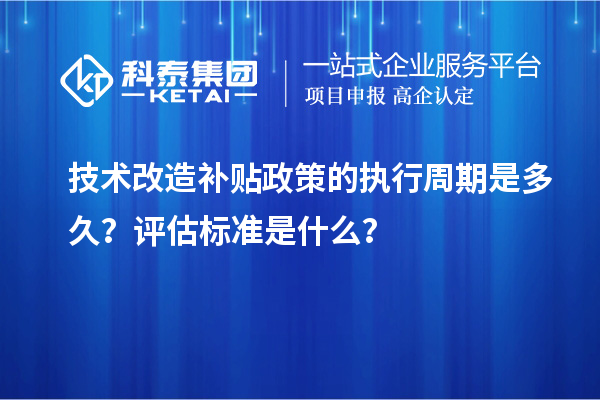 技术改造补贴政策的执行周期是多久?评估标准是什么?