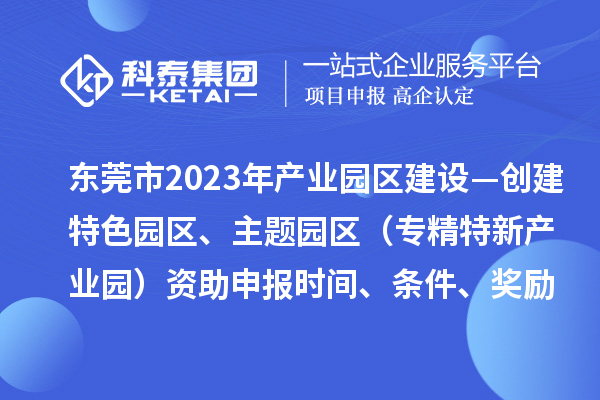 东莞市2023年产业园区建设—创建特色园区、主题园区(专精特新产业园)资助申报时间、条件、奖励