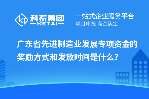 广东省先进制造业发展专项资金的奖励方式和发放时间是什么?