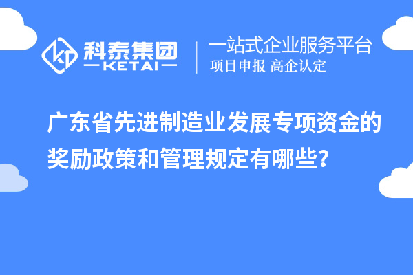 广东省先进制造业发展专项资金的奖励政策和管理规定有哪些?