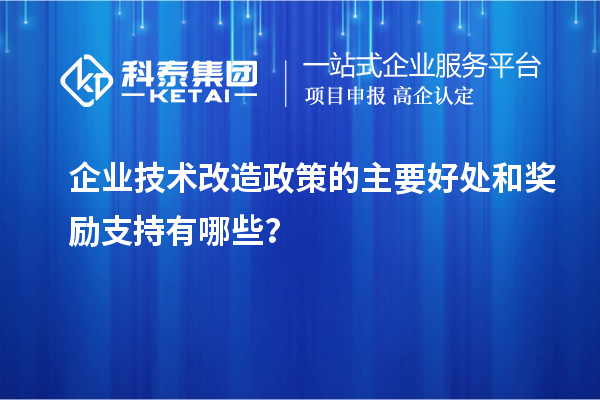 企业技术改造政策的主要好处和奖励支持有哪些?