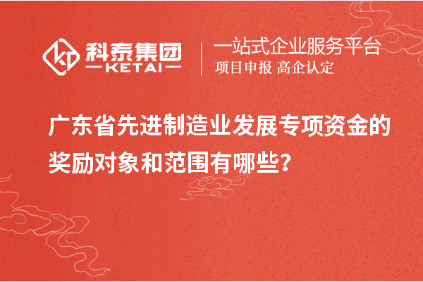 广东省先进制造业发展专项资金的奖励对象和范围有哪些?