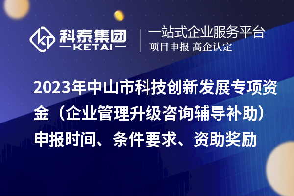2023年中山市科技创新发展专项资金(企业管理升级咨询辅导补助)申报时间、条件要求、资助奖励