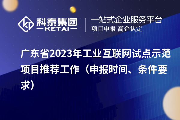 广东省2023年工业互联网试点示范项目推荐工作(申报时间、条件要求)