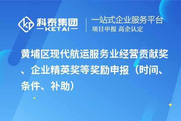 黄埔区现代航运服务业经营贡献奖、企业精英奖等奖励申报(时间、条件、补助)