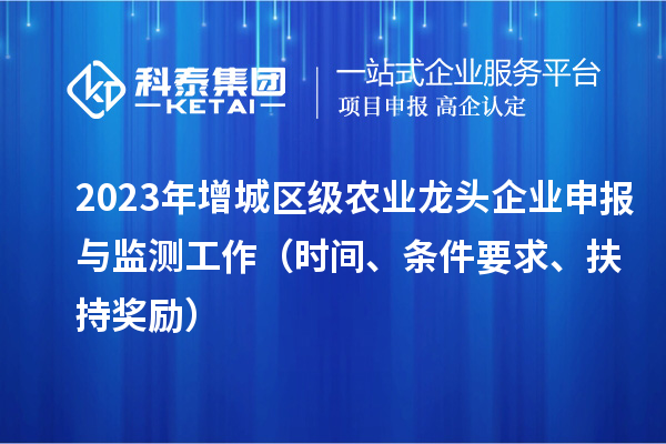 2023年增城区级农业龙头企业申报与监测工作(时间、条件要求、扶持奖励)