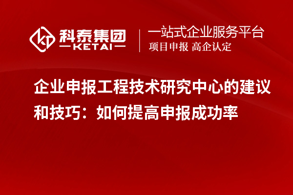 企业申报工程技术研究中心的建议和技巧:如何提高申报成功率