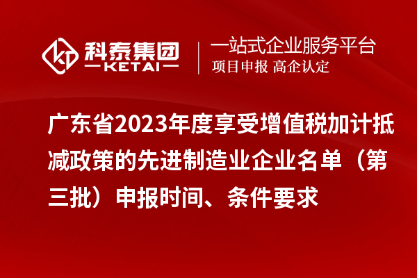 广东省2023年度享受增值税加计抵减政策的先进制造业企业名单(第三批)申报时间、条件要求