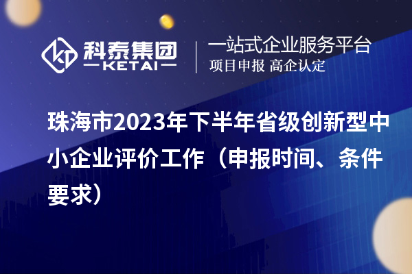 珠海市2023年下半年省级创新型中小企业评价工作(申报时间、条件要求)