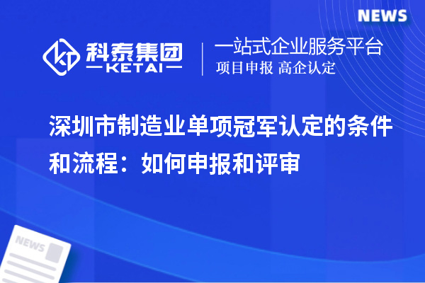 深圳市制造业单项冠军认定的条件和流程:如何申报和评审