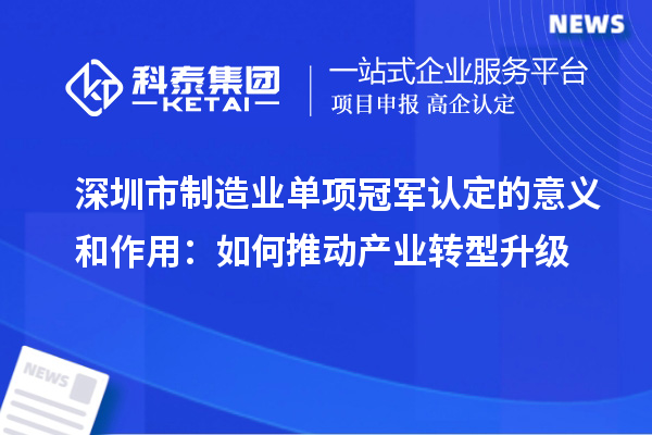 深圳市制造业单项冠军认定的意义和作用:如何推动产业转型升级
