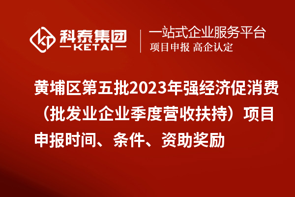 黄埔区第五批2023年强经济促消费(批发业企业季度营收扶持)<a href=//jiuyouhuitech.com/shenbao.html target=_blank class=infotextkey>项目申报</a>时间、条件、资助奖励