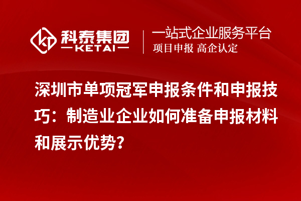 深圳市单项冠军申报条件和申报技巧:制造业企业如何准备申报材料和展示优势?
