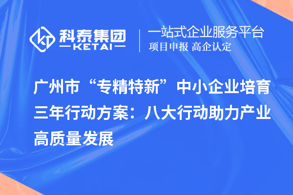广州市“专精特新”中小企业培育三年行动方案:八大行动助力产业高质量发展