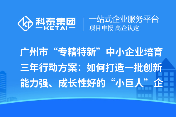 广州市“专精特新”中小企业培育三年行动方案:如何打造一批创新能力强、成长性好的“小巨人”企业