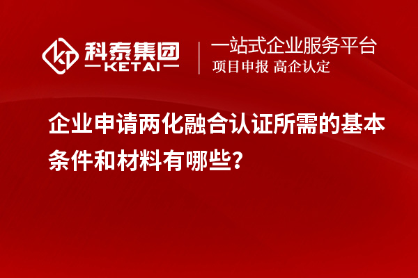 企业申请两化融合认证所需的基本条件和材料有哪些?