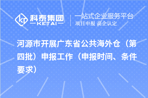 河源市开展广东省公共海外仓(第四批)申报工作(申报时间、条件要求)