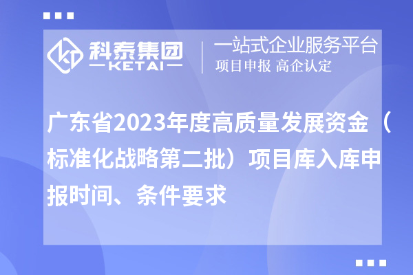 广东省2023年度高质量发展资金(标准化战略第二批)项目库入库申报时间、条件要求