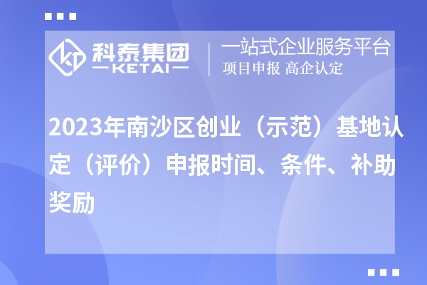 2023年南沙区创业(示范)基地认定(评价)申报时间、条件、补助奖励