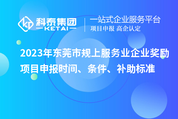 2023年东莞市规上服务业企业奖励<a href=//jiuyouhuitech.com/shenbao.html target=_blank class=infotextkey>项目申报</a>时间、条件、补助标准