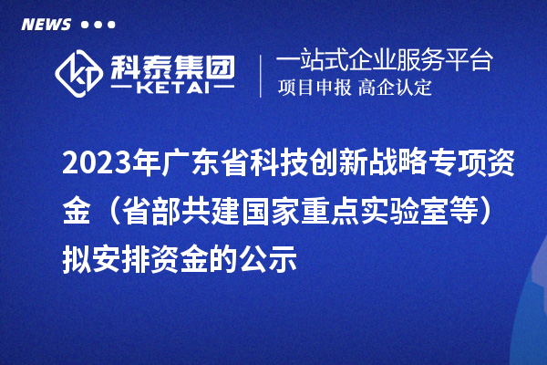 2023年广东省科技创新战略专项资金(省部共建国家重点实验室等)拟安排资金的公示
