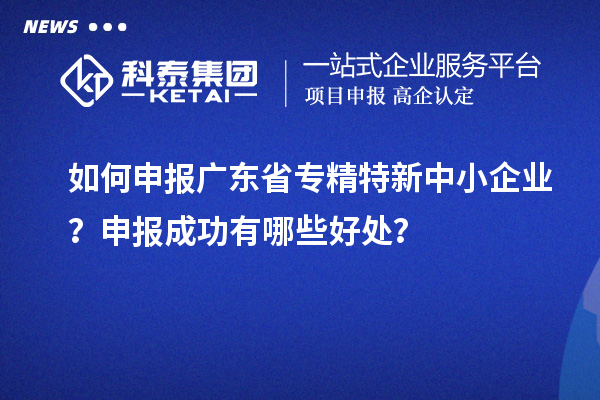 如何申报广东省专精特新中小企业?申报成功有哪些好处?