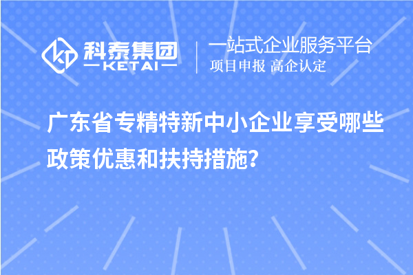 广东省<a href=//jiuyouhuitech.com/fuwu/zhuanjingtexin.html target=_blank class=infotextkey>专精特新中小企业</a>享受哪些政策优惠和扶持措施?
