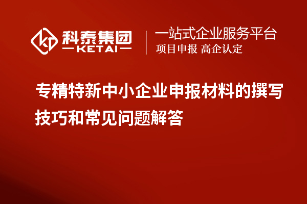 <a href=//jiuyouhuitech.com/fuwu/zhuanjingtexin.html target=_blank class=infotextkey>专精特新中小企业</a>申报材料的撰写技巧和常见问题解答