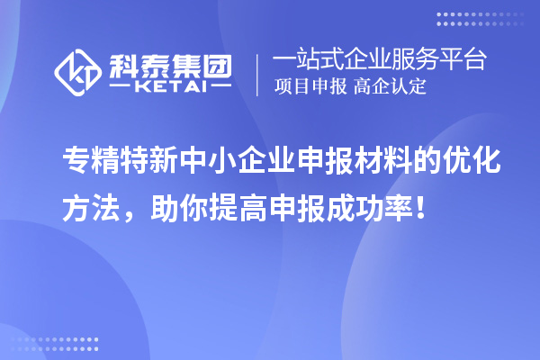 专精特新中小企业申报材料的优化方法,助你提高申报成功率!