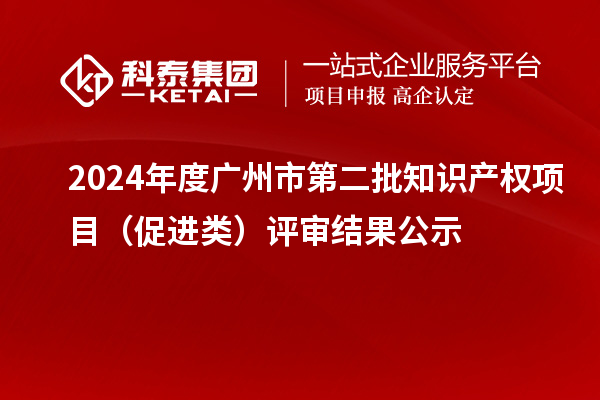 2024年度广州市第二批知识产权项目(促进类)评审结果公示