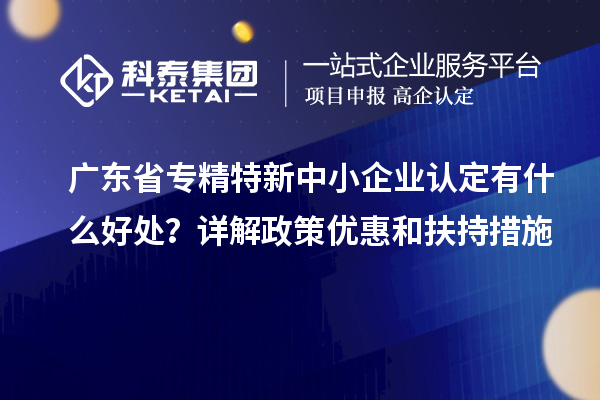 广东省<a href=//jiuyouhuitech.com/fuwu/zhuanjingtexin.html target=_blank class=infotextkey>专精特新中小企业</a>认定有什么好处?详解政策优惠和扶持措施