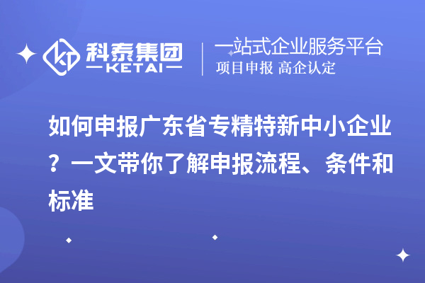 如何申报广东省专精特新中小企业?一文带你了解申报流程、条件和标准