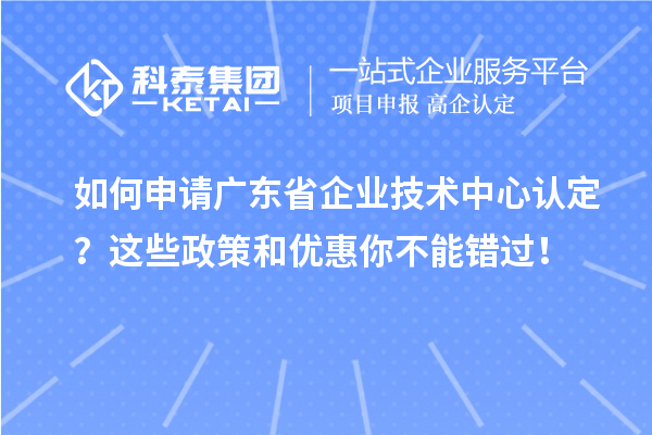 如何申请广东省企业技术中心认定?这些政策和优惠你不能错过!
