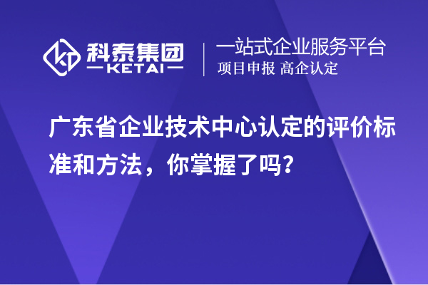 广东省企业技术中心认定的评价标准和方法,你掌握了吗?